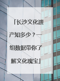 长沙文化遗产知多少？一组数据带你了解文化瑰宝